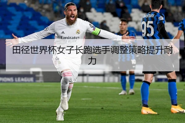 田径世界杯女子长跑选手调整策略提升耐力